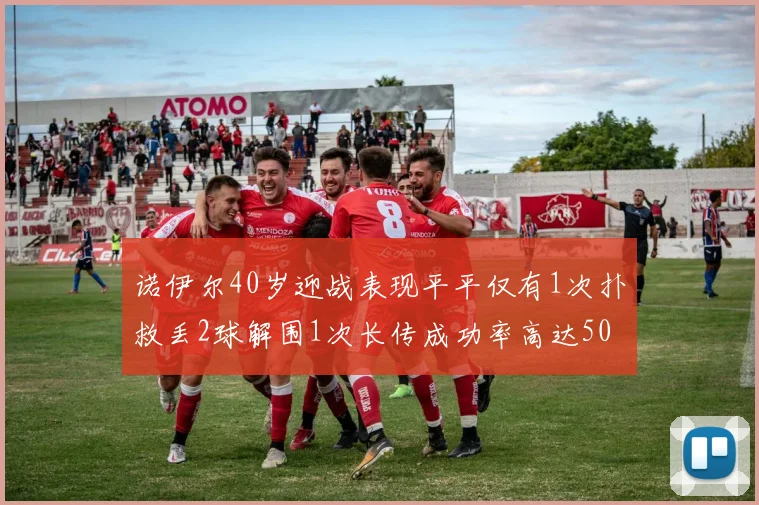 诺伊尔40岁迎战表现平平仅有1次扑救丢2球解围1次长传成功率高达50