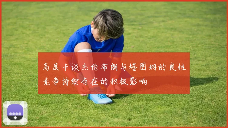 乌度卡谈杰伦布朗与塔图姆的良性竞争持续存在的积极影响