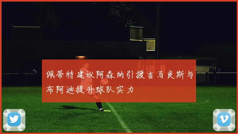 佩蒂特建议阿森纳引援吉马良斯与布阿迪提升球队实力