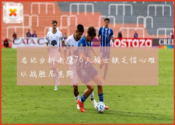名记分析老鹰76人骑士缺乏信心难以战胜尼克斯