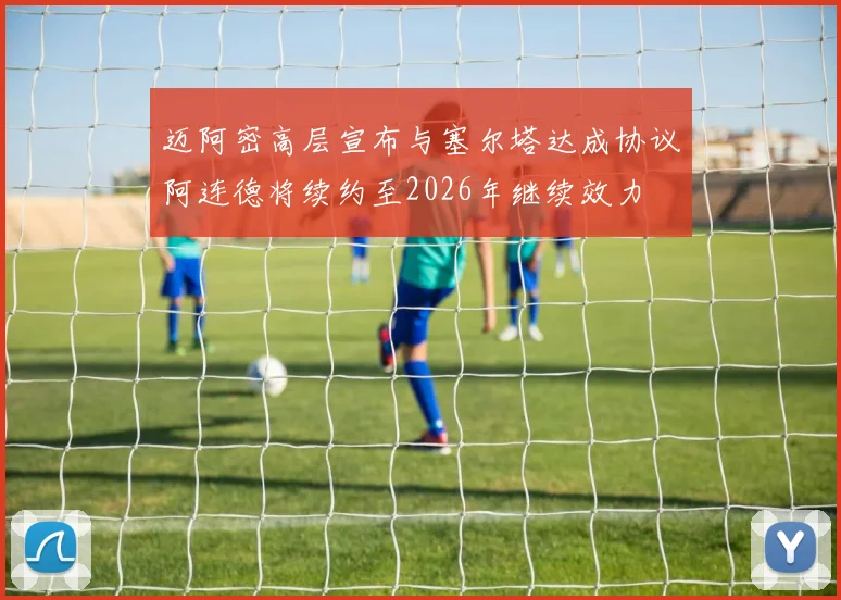 迈阿密高层宣布与塞尔塔达成协议阿连德将续约至2026年继续效力