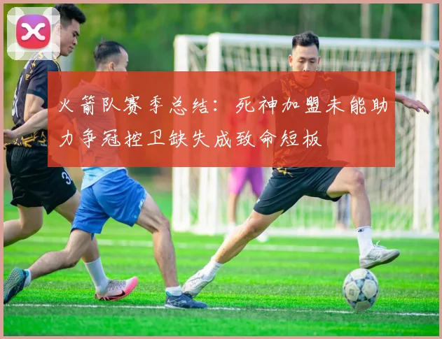 火箭队赛季总结：死神加盟未能助力争冠控卫缺失成致命短板