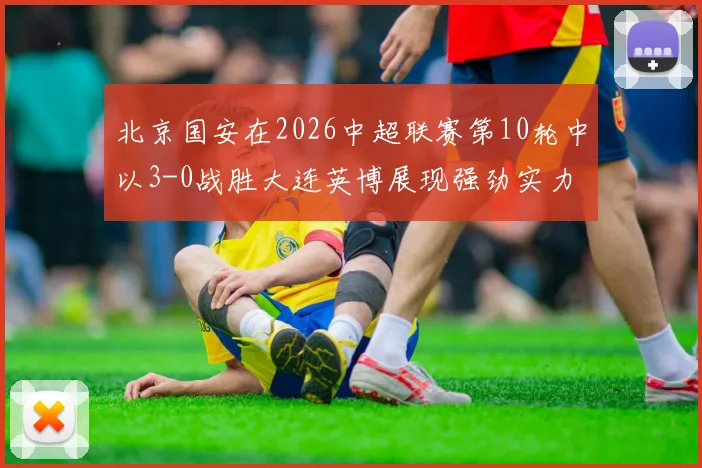 北京国安在2026中超联赛第10轮中以3-0战胜大连英博展现强劲实力