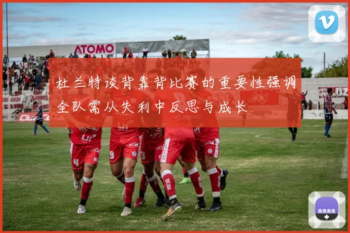 杜兰特谈背靠背比赛的重要性强调全队需从失利中反思与成长