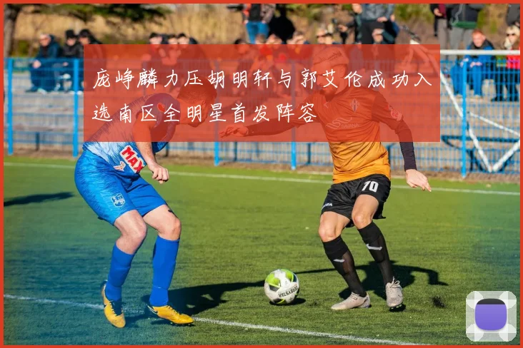 庞峥麟力压胡明轩与郭艾伦成功入选南区全明星首发阵容