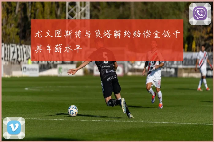 尤文图斯将与莫塔解约赔偿金低于其年薪水平