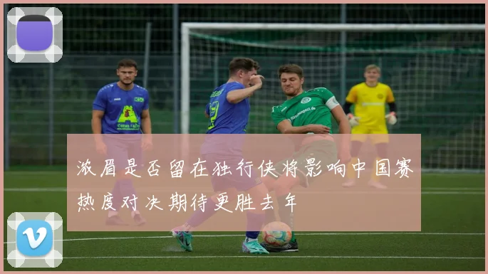 浓眉是否留在独行侠将影响中国赛热度对决期待更胜去年
