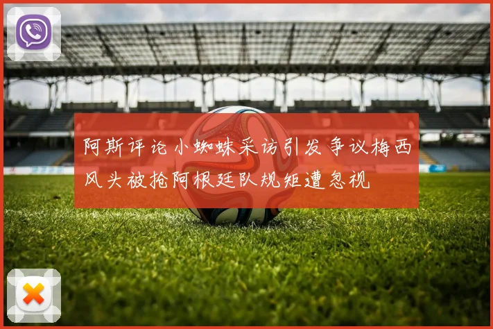 阿斯评论小蜘蛛采访引发争议梅西风头被抢阿根廷队规矩遭忽视