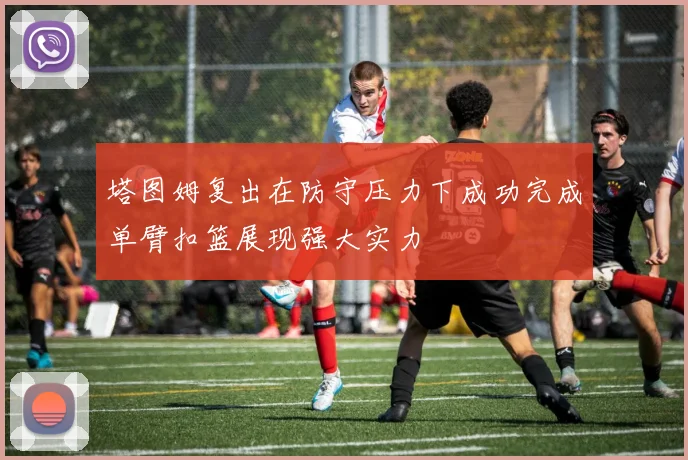 塔图姆复出在防守压力下成功完成单臂扣篮展现强大实力