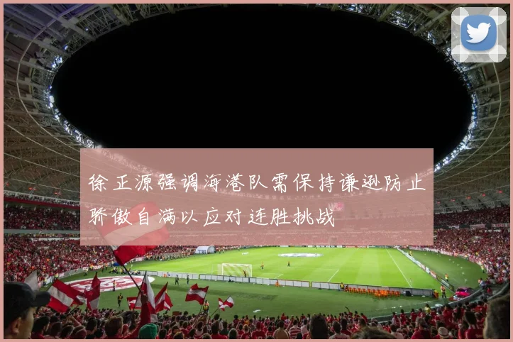 徐正源强调海港队需保持谦逊防止骄傲自满以应对连胜挑战