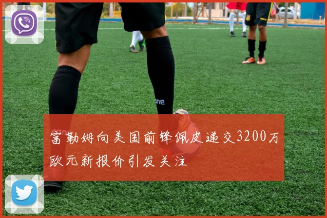 富勒姆向美国前锋佩皮递交3200万欧元新报价引发关注