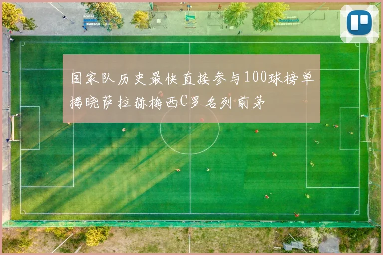 国家队历史最快直接参与100球榜单揭晓萨拉赫梅西C罗名列前茅