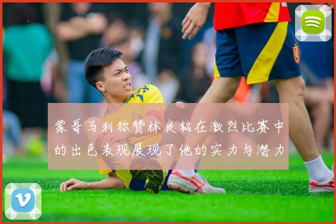 蒙哥马利称赞林良铭在激烈比赛中的出色表现展现了他的实力与潜力